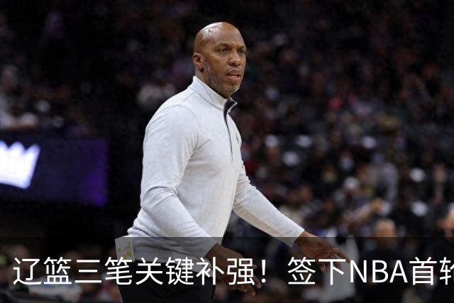 辽篮三笔关键补强！签下NBA首轮秀+前国青队长，给付豪2年顶薪