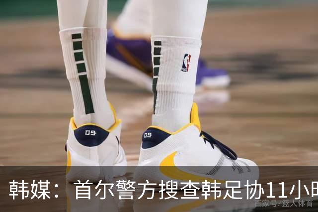 韩媒：首尔警方搜查韩足协11小时22分钟，获取了大量高强度物证